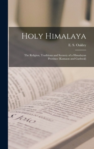 Kniha Holy Himalaya: the Religion, Traditions and Scenery of a Himalayan Province (Kumaon and Garhwa&#769;l) E. S. (E Sherman) Oakley