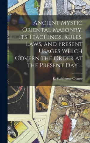 Kniha Ancient Mystic Oriental Masonry, Its Teachings, Rules, Laws, and Present Usages Which Govern the Order at the Present Day ... R. Swinburne (Reuben Swinburn Clymer