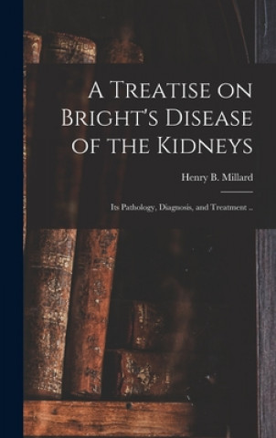 Könyv Treatise on Bright's Disease of the Kidneys; Its Pathology, Diagnosis, and Treatment .. Henry B. 1832-1893 Millard