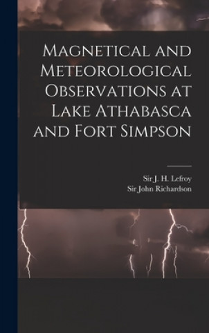 Knjiga Magnetical and Meteorological Observations at Lake Athabasca and Fort Simpson [microform] J. H. (John Henry) Lefroy