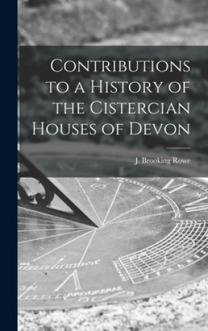 Kniha Contributions to a History of the Cistercian Houses of Devon [microform] J. Brooking (Joshua Brooking) Rowe