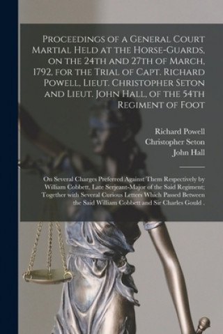 Kniha Proceedings of a General Court Martial Held at the Horse-Guards, on the 24th and 27th of March, 1792, for the Trial of Capt. Richard Powell, Lieut. Ch Richard Powell