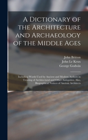 Book A Dictionary of the Architecture and Archaeology of the Middle Ages: Including Words Used by Ancient and Modern Authors in Treating of Architectural a John 1771-1857 Britton