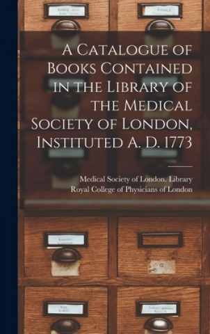 Kniha A Catalogue of Books Contained in the Library of the Medical Society of London, Instituted A. D. 1773 Medical Society of London Library