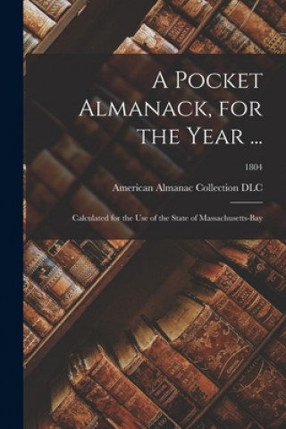Kniha A Pocket Almanack, for the Year ...: Calculated for the Use of the State of Massachusetts-Bay; 1804 American Almanac Collection (Library of