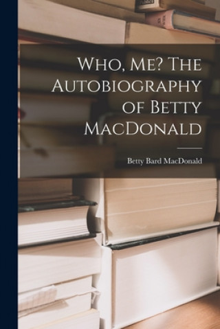 Carte Who, Me? The Autobiography of Betty MacDonald Betty Bard MacDonald