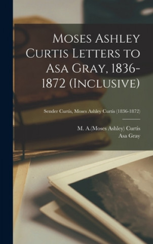 Kniha Moses Ashley Curtis Letters to Asa Gray, 1836-1872 (inclusive); Sender Curtis, Moses Ashley Curtis (1836-1872) M. a. (Moses Ashley) 1808-1872 Curtis