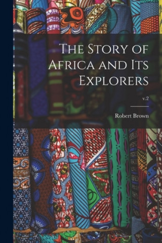 Könyv The Story of Africa and Its Explorers; v.2 Robert 1842-1895 Brown