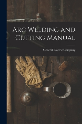 Kniha Arc Welding and Cutting Manual General Electric Company