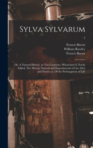 Kniha Sylva Sylvarum; or, A Natural History, in Ten Centuries. Whereunto is Newly Added, The History Natural and Experimental of Liee [sic] and Death; or, O Francis 1561-1626 Bacon