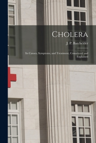 Knjiga Cholera [microform]: Its Causes, Symptoms, and Treatment, Considered and Explained J. P. (John Putnam) 1784 Batchelder
