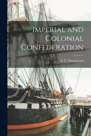Knjiga Imperial and Colonial Confederation [microform] A. T. (Andrew Thomas) 1843 Drummond