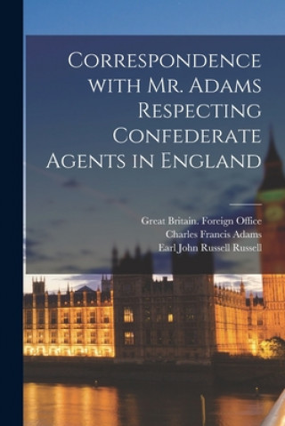 Knjiga Correspondence With Mr. Adams Respecting Confederate Agents in England Great Britain Foreign Office