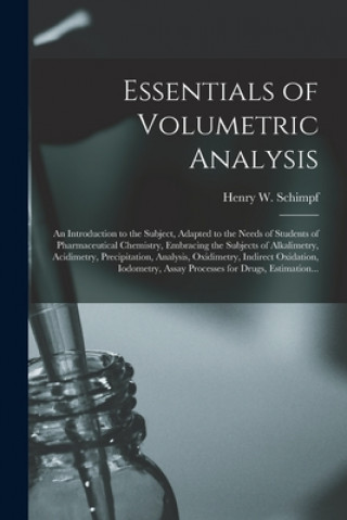 Könyv Essentials of Volumetric Analysis; an Introduction to the Subject, Adapted to the Needs of Students of Pharmaceutical Chemistry, Embracing the Subject Henry W. (Henry William) B. Schimpf