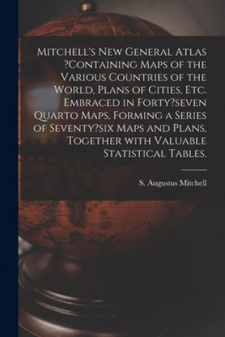 Kniha Mitchell's New General Atlas ?containing Maps of the Various Countries of the World, Plans of Cities, Etc. Embraced in Forty?seven Quarto Maps, Formin S. Augustus Mitchell