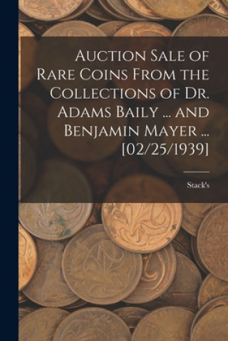 Kniha Auction Sale of Rare Coins From the Collections of Dr. Adams Baily ... and Benjamin Mayer ... [02/25/1939] Stack's