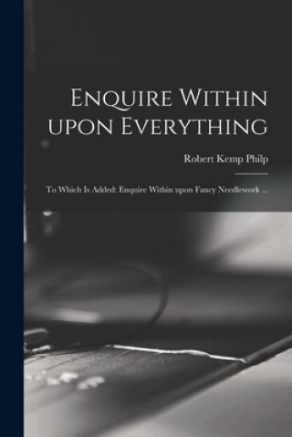 Knjiga Enquire Within Upon Everything: to Which is Added: Enquire Within Upon Fancy Needlework ... Robert Kemp Philp