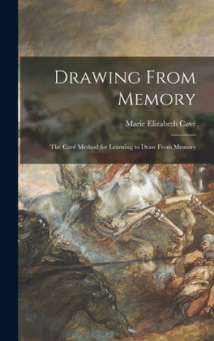 Knjiga Drawing From Memory: the Cavé Method for Learning to Draw From Memory Marie Elizabeth Cavé