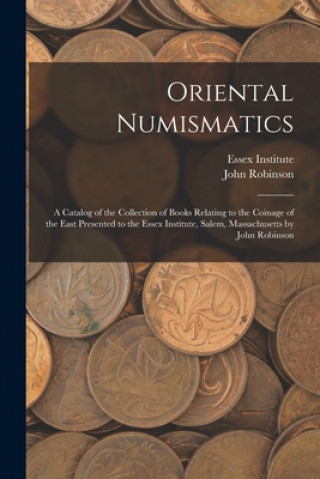 Könyv Oriental Numismatics: a Catalog of the Collection of Books Relating to the Coinage of the East Presented to the Essex Institute, Salem, Mass Essex Institute
