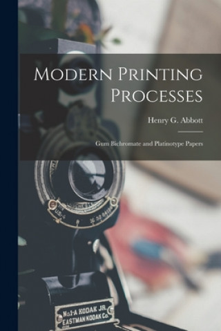 Könyv Modern Printing Processes: Gum Bichromate and Platinotype Papers Henry G. 1858-1905 Abbott