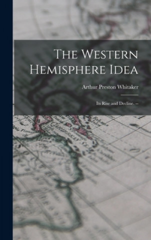 Kniha The Western Hemisphere Idea: Its Rise and Decline. -- Arthur Preston 1895- Whitaker