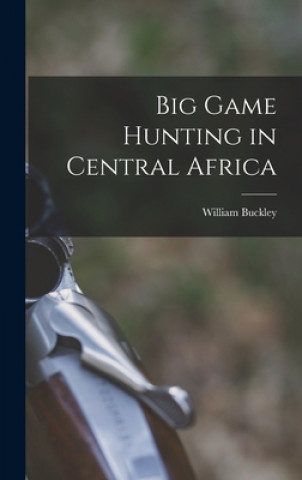 Kniha Big Game Hunting in Central Africa William Buckley