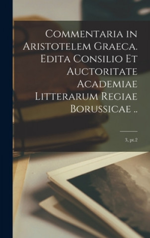 Könyv Commentaria in Aristotelem Graeca. Edita Consilio Et Auctoritate Academiae Litterarum Regiae Borussicae ..; 3, pt.2 Anonymous