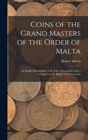 Książka Coins of the Grand Masters of the Order of Malta: or Knights Hospitallers of St. John of Jerusalem, With a Chapter on the Money of the Crusades Robert Morris