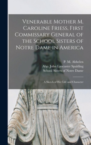 Kniha Venerable Mother M. Caroline Friess, First Commissary General of the School Sisters of Notre Dame in America P. M. (Peter Matthias) 1843 Abbelen