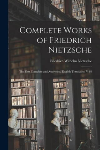 Könyv Complete Works of Friedrich Nietzsche: The First Complete and Authorised English Translation V 18 Friedrich Wilhelm 1844-1900 Nietzsche
