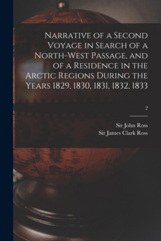 Kniha Narrative of a Second Voyage in Search of a North-west Passage, and of a Residence in the Arctic Regions During the Years 1829, 1830, 1831, 1832, 1833 John Ross