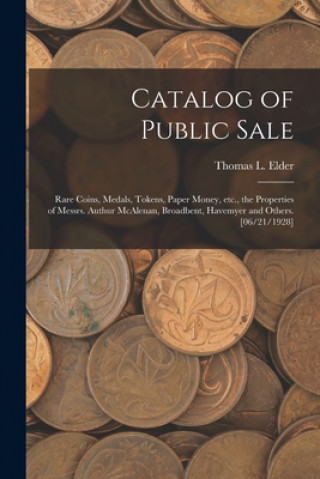 Carte Catalog of Public Sale: Rare Coins, Medals, Tokens, Paper Money, Etc., the Properties of Messrs. Authur McAlenan, Broadbent, Havemyer and Othe Thomas L. (Thomas Lindsay) Elder