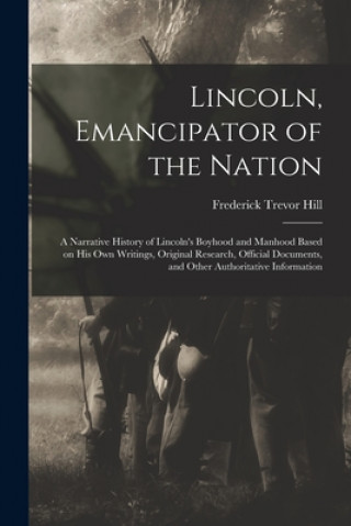 Książka Lincoln, Emancipator of the Nation: a Narrative History of Lincoln's Boyhood and Manhood Based on His Own Writings, Original Research, Official Docume Frederick Trevor 1866-1930 Hill