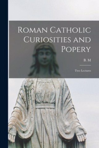 Kniha Roman Catholic Curiosities and Popery [microform]: Two Lectures B M