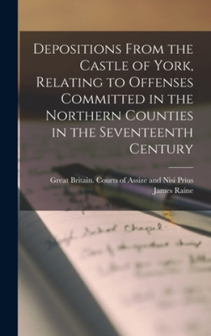 Kniha Depositions From the Castle of York, Relating to Offenses Committed in the Northern Counties in the Seventeenth Century Great Britain Courts of Assize and N
