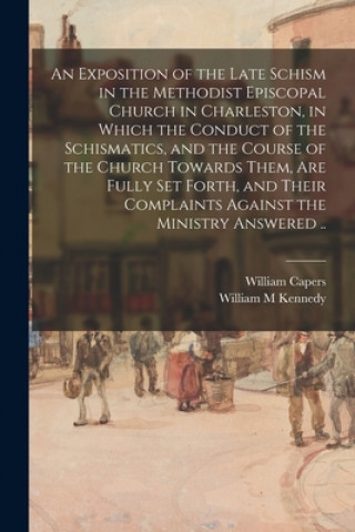 Kniha Exposition of the Late Schism in the Methodist Episcopal Church in Charleston, in Which the Conduct of the Schismatics, and the Course of the Church T William Capers