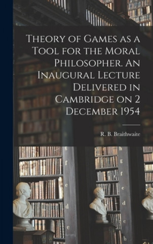 Carte Theory of Games as a Tool for the Moral Philosopher. An Inaugural Lecture Delivered in Cambridge on 2 December 1954 R. B. (Richard Bevan) Braithwaite