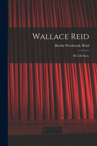 Knjiga Wallace Reid; His Life Story Bertha Westbrook Reid