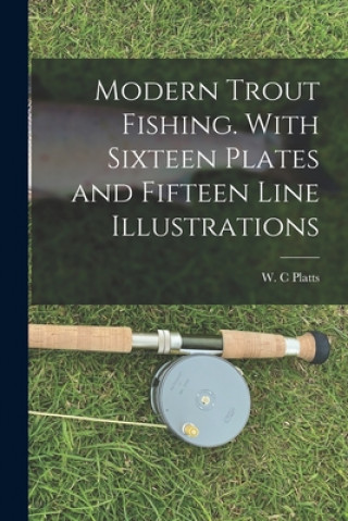 Könyv Modern Trout Fishing. With Sixteen Plates and Fifteen Line Illustrations W. C. Platts