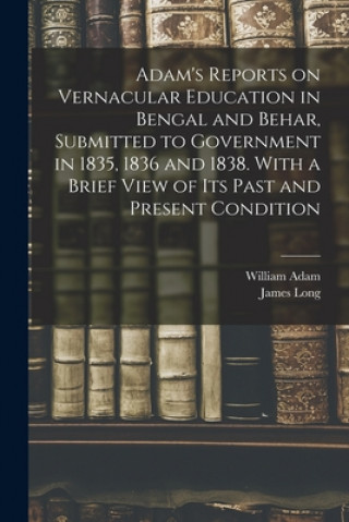 Kniha Adam's Reports on Vernacular Education in Bengal and Behar, Submitted to Government in 1835, 1836 and 1838. With a Brief View of Its Past and Present William Fl 1822 Adam