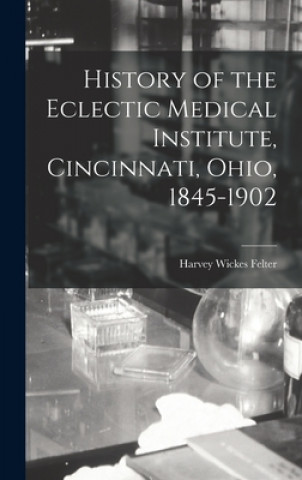 Книга History of the Eclectic Medical Institute, Cincinnati, Ohio, 1845-1902 Harvey Wickes 1865-1927 N. 8. Felter