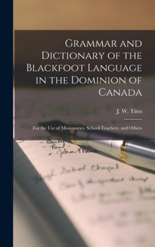 Könyv Grammar and Dictionary of the Blackfoot Language in the Dominion of Canada [microform] J. W. (John William) 1857-1945 Tims