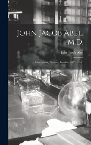 Carte John Jacob Abel, M.D.: Investigator, Teacher, Prophet, 1857-1938; John Jacob 1857-1938 Abel