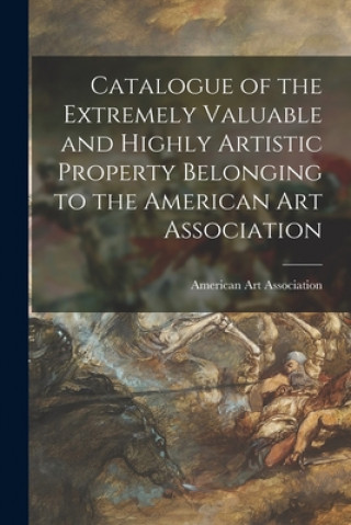 Książka Catalogue of the Extremely Valuable and Highly Artistic Property Belonging to the American Art Association American Art Association