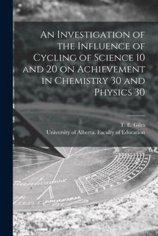 Βιβλίο An Investigation of the Influence of Cycling of Science 10 and 20 on Achievement in Chemistry 30 and Physics 30 T. E. (Thomas Edward) 1931- Giles