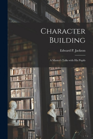 Knjiga Character Building: a Master's Talks With His Pupils Edward P. (Edward Payson) 1. Jackson