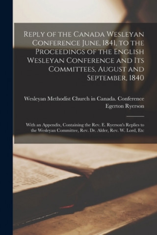 Kniha Reply of the Canada Wesleyan Conference June, 1841, to the Proceedings of the English Wesleyan Conference and Its Committees, August and September, 18 Wesleyan Methodist Church in Canada