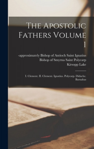 Könyv The Apostolic Fathers Volume 1: I. Clement. II. Clement. Ignatius. Polycarp. Didache. Barnabas Saint Bishop of Antioch Ignatius
