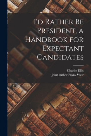 Kniha I'd Rather Be President, a Handbook for Expectant Candidates Charles Ellis