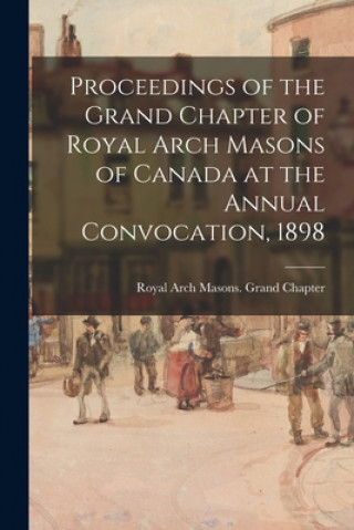 Carte Proceedings of the Grand Chapter of Royal Arch Masons of Canada at the Annual Convocation, 1898 Royal Arch Masons Grand Chapter (Can